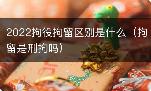 2022拘役拘留区别是什么（拘留是刑拘吗）