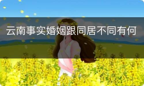 云南事实婚姻跟同居不同有何