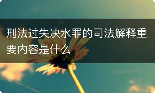 刑法过失决水罪的司法解释重要内容是什么