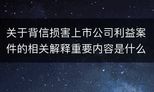 关于背信损害上市公司利益案件的相关解释重要内容是什么