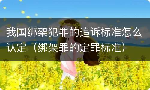 我国绑架犯罪的追诉标准怎么认定（绑架罪的定罪标准）