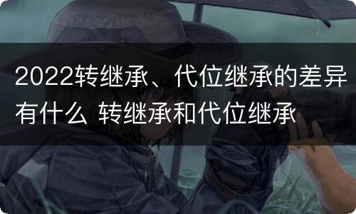 2022转继承、代位继承的差异有什么 转继承和代位继承