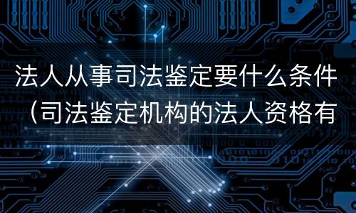 法人从事司法鉴定要什么条件（司法鉴定机构的法人资格有什么要求）