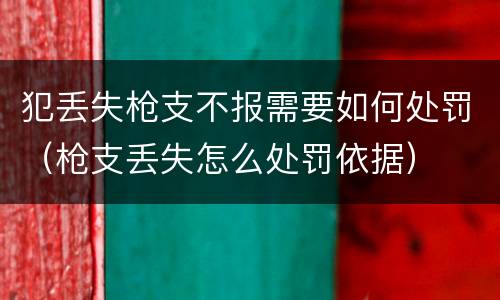犯丢失枪支不报需要如何处罚（枪支丢失怎么处罚依据）