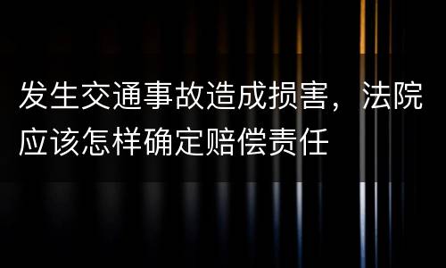 发生交通事故造成损害，法院应该怎样确定赔偿责任