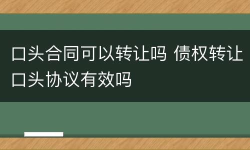 口头合同可以转让吗 债权转让口头协议有效吗