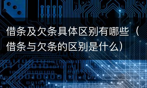 借条及欠条具体区别有哪些（借条与欠条的区别是什么）