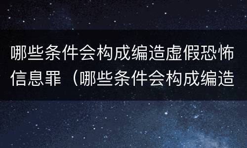 哪些条件会构成编造虚假恐怖信息罪（哪些条件会构成编造虚假恐怖信息罪行为）
