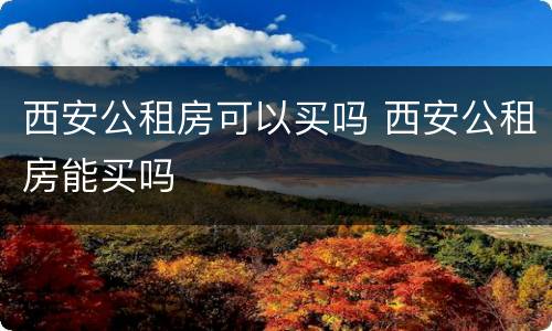西安公租房可以买吗 西安公租房能买吗