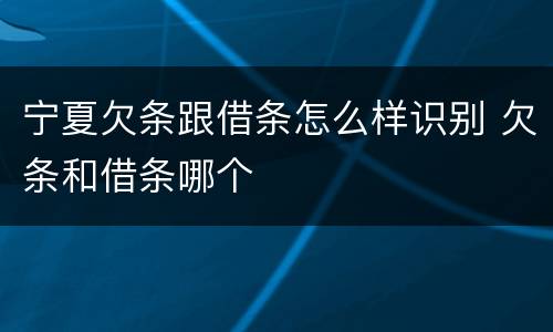 宁夏欠条跟借条怎么样识别 欠条和借条哪个