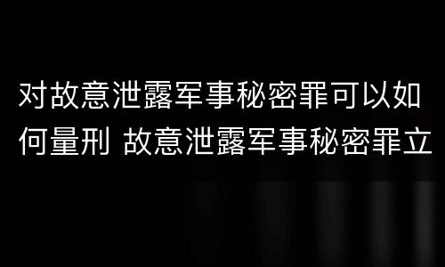 对故意泄露军事秘密罪可以如何量刑 故意泄露军事秘密罪立案标准