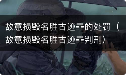 故意损毁名胜古迹罪的处罚（故意损毁名胜古迹罪判刑）