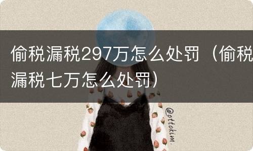 偷税漏税297万怎么处罚（偷税漏税七万怎么处罚）