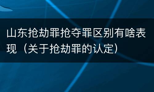 山东抢劫罪抢夺罪区别有啥表现（关于抢劫罪的认定）