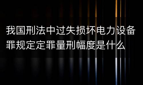 我国刑法中过失损坏电力设备罪规定定罪量刑幅度是什么