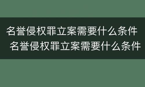 名誉侵权罪立案需要什么条件 名誉侵权罪立案需要什么条件才能立案