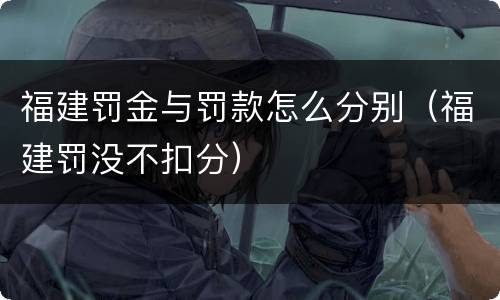 福建罚金与罚款怎么分别（福建罚没不扣分）