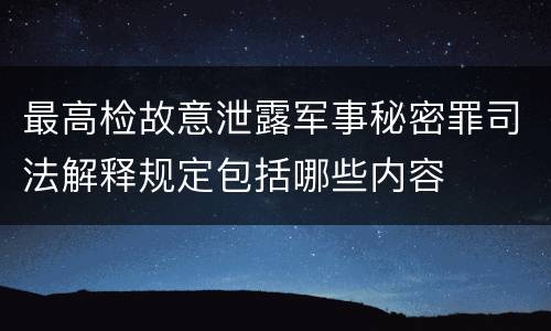 最高检故意泄露军事秘密罪司法解释规定包括哪些内容
