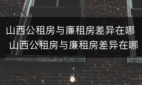 山西公租房与廉租房差异在哪 山西公租房与廉租房差异在哪查询
