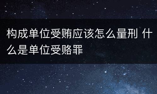 构成单位受贿应该怎么量刑 什么是单位受赂罪