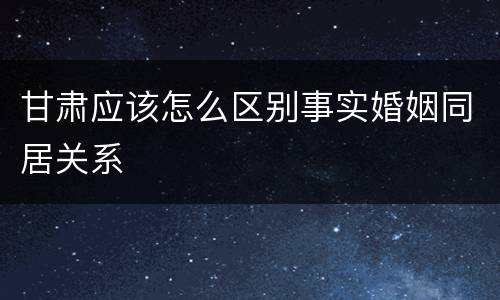 甘肃应该怎么区别事实婚姻同居关系