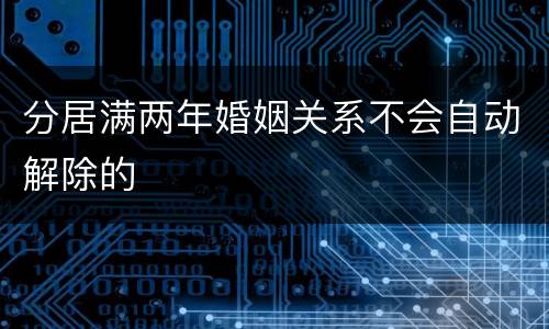 分居满两年婚姻关系不会自动解除的