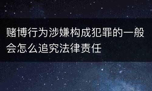 赌博行为涉嫌构成犯罪的一般会怎么追究法律责任