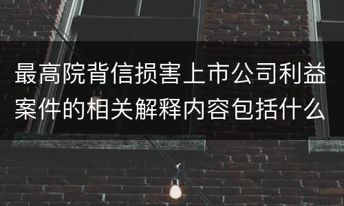 最高院背信损害上市公司利益案件的相关解释内容包括什么