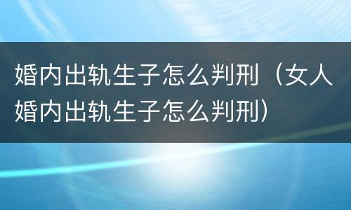 婚内出轨生子怎么判刑（女人婚内出轨生子怎么判刑）