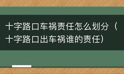 十字路口车祸责任怎么划分（十字路口出车祸谁的责任）