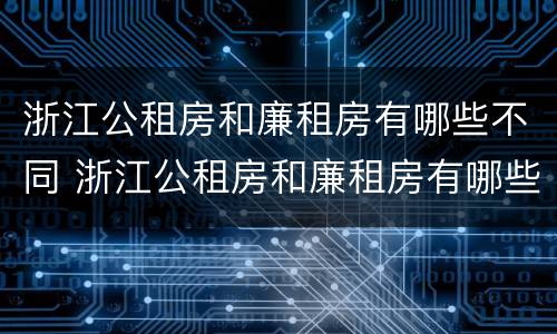 浙江公租房和廉租房有哪些不同 浙江公租房和廉租房有哪些不同点