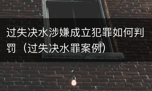 过失决水涉嫌成立犯罪如何判罚（过失决水罪案例）