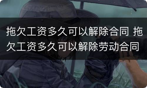 拖欠工资多久可以解除合同 拖欠工资多久可以解除劳动合同