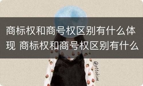 商标权和商号权区别有什么体现 商标权和商号权区别有什么体现呢