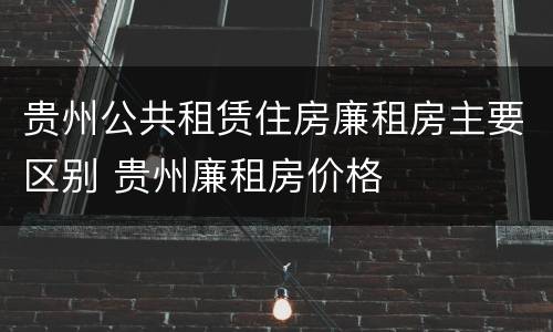 贵州公共租赁住房廉租房主要区别 贵州廉租房价格
