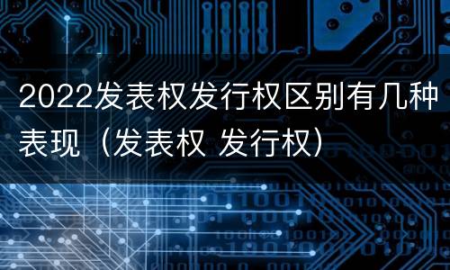2022发表权发行权区别有几种表现（发表权 发行权）