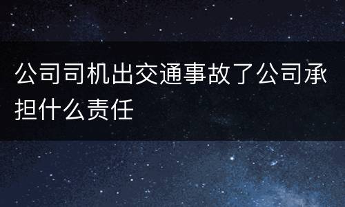 公司司机出交通事故了公司承担什么责任
