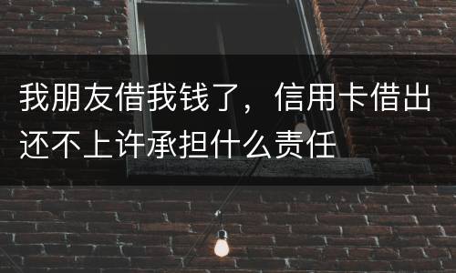 我朋友借我钱了，信用卡借出还不上许承担什么责任