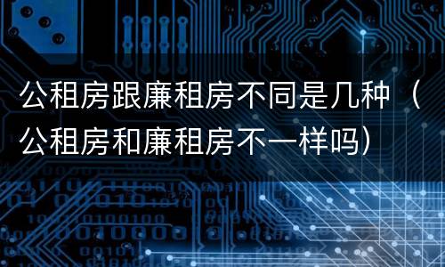 公租房跟廉租房不同是几种（公租房和廉租房不一样吗）