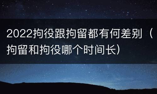 2022拘役跟拘留都有何差别（拘留和拘役哪个时间长）