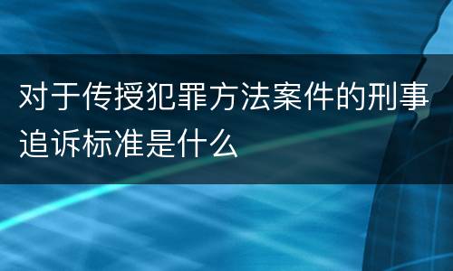 对于传授犯罪方法案件的刑事追诉标准是什么