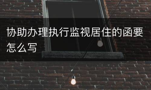 协助办理执行监视居住的函要怎么写