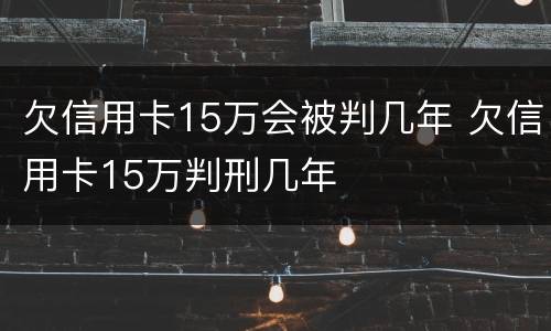欠信用卡15万会被判几年 欠信用卡15万判刑几年