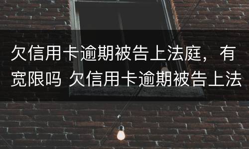 欠信用卡逾期被告上法庭，有宽限吗 欠信用卡逾期被告上法庭,有宽限吗多久