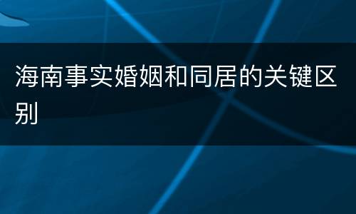 海南事实婚姻和同居的关键区别