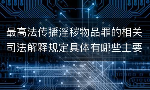 最高法传播淫秽物品罪的相关司法解释规定具体有哪些主要内容