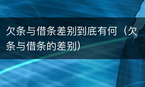 欠条与借条差别到底有何（欠条与借条的差别）