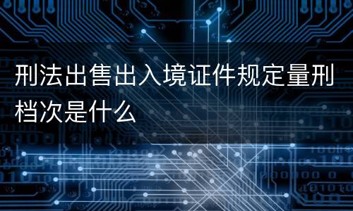 刑法出售出入境证件规定量刑档次是什么