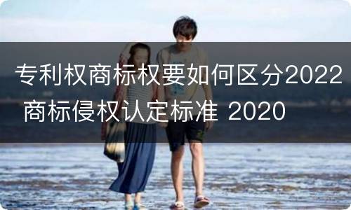 专利权商标权要如何区分2022 商标侵权认定标准 2020