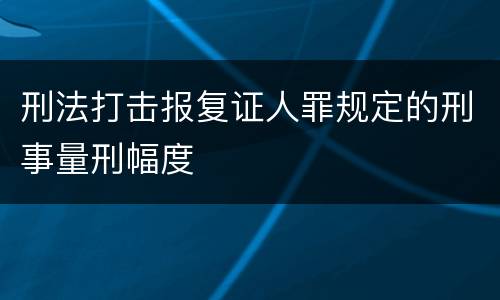 刑法打击报复证人罪规定的刑事量刑幅度